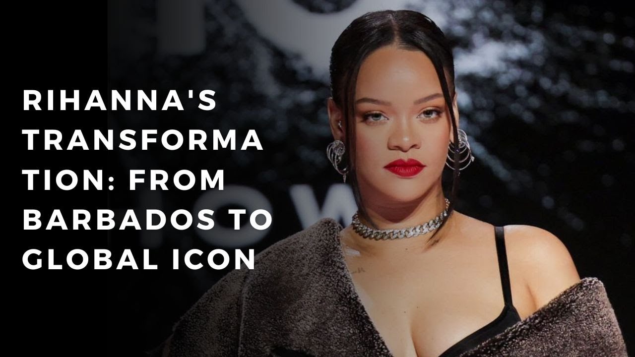Rihanna’s Transformation: From Barbados to Global Icon